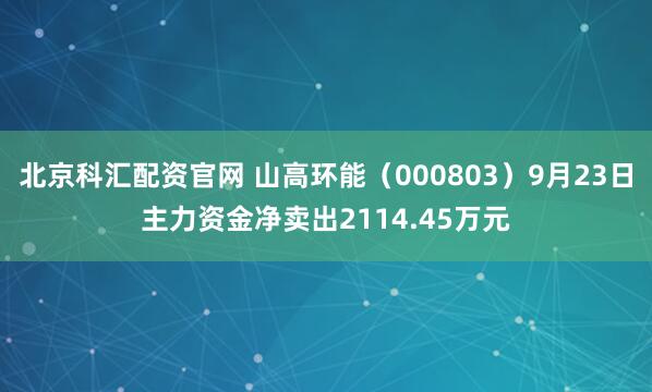 北京科汇配资官网 山高环能（000803）9月23日主力资金净卖出2114.45万元
