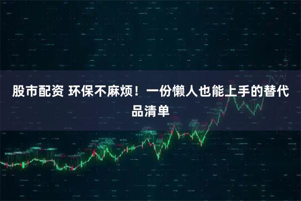 股市配资 环保不麻烦！一份懒人也能上手的替代品清单