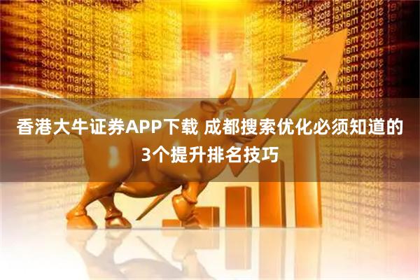 香港大牛证券APP下载 成都搜索优化必须知道的3个提升排名技巧