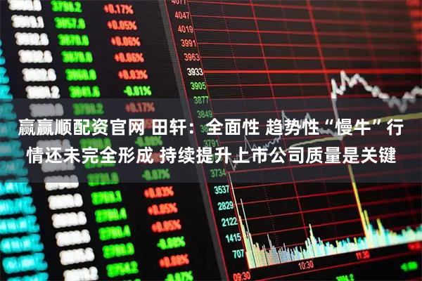 赢赢顺配资官网 田轩：全面性 趋势性“慢牛”行情还未完全形成 持续提升上市公司质量是关键