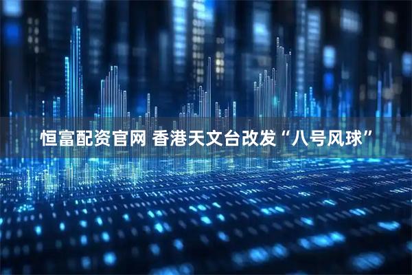 恒富配资官网 香港天文台改发“八号风球”