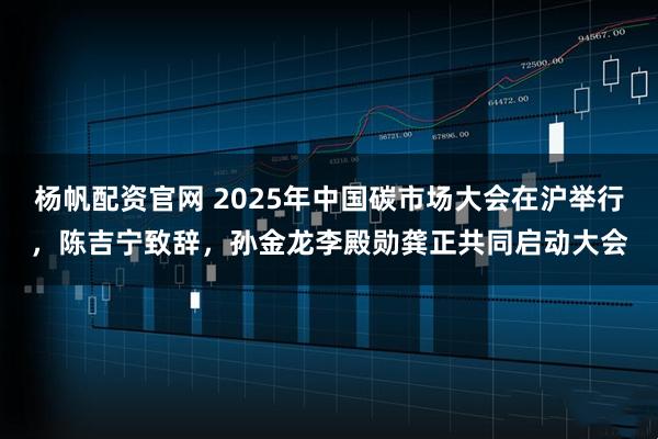 杨帆配资官网 2025年中国碳市场大会在沪举行，陈吉宁致辞，孙金龙李殿勋龚正共同启动大会