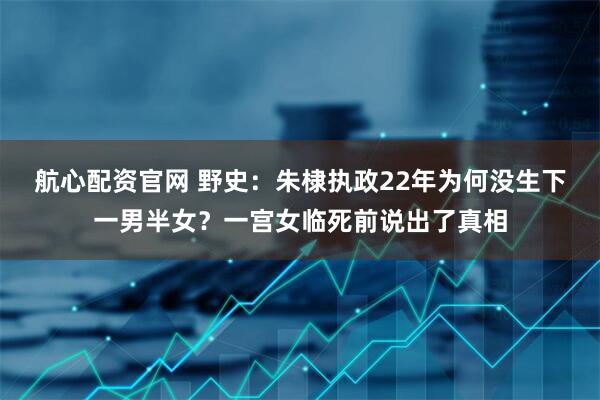 航心配资官网 野史：朱棣执政22年为何没生下一男半女？一宫女临死前说出了真相
