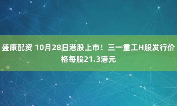 盛康配资 10月28日港股上市！三一重工H股发行价格每股21.3港元