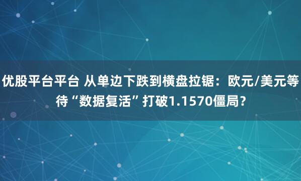 优股平台平台 从单边下跌到横盘拉锯：欧元/美元等待“数据复活”打破1.1570僵局？