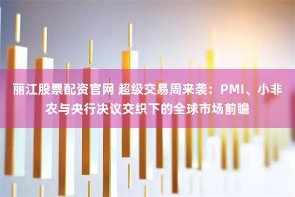 丽江股票配资官网 超级交易周来袭：PMI、小非农与央行决议交织下的全球市场前瞻