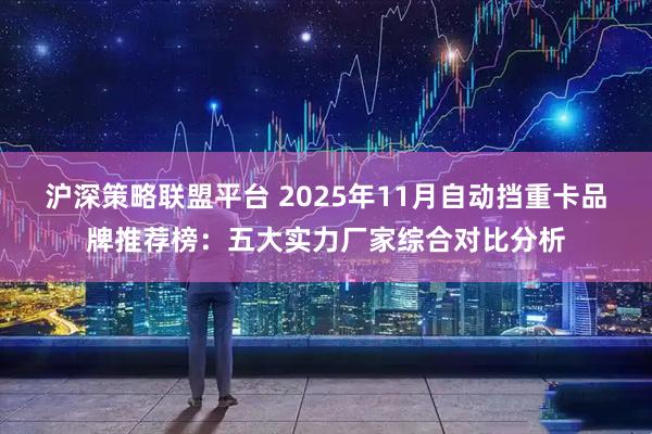 沪深策略联盟平台 2025年11月自动挡重卡品牌推荐榜：五大实力厂家综合对比分析