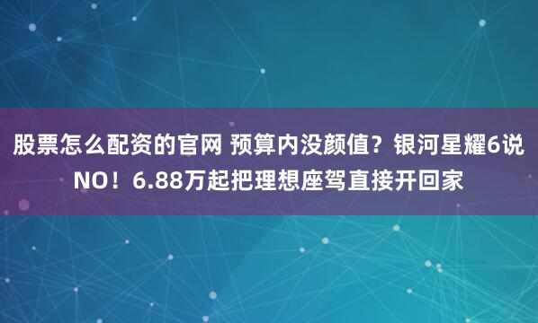 股票怎么配资的官网 预算内没颜值？银河星耀6说NO！6.88万起把理想座驾直接开回家