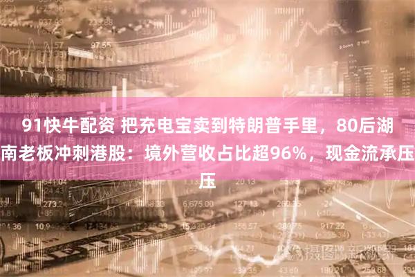 91快牛配资 把充电宝卖到特朗普手里,80后湖南老板冲刺港股:境外营收占比超96%,现金流承压