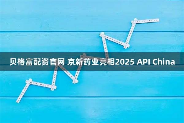 贝格富配资官网 京新药业亮相2025 API China