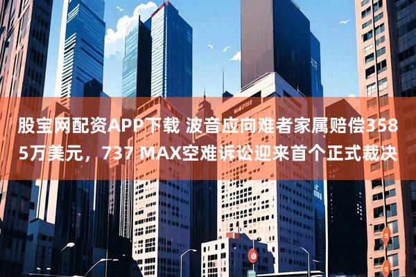 股宝网配资APP下载 波音应向难者家属赔偿3585万美元,737 MAX空难诉讼迎来首个正式裁决