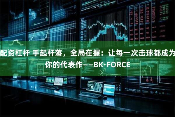 配资杠杆 手起杆落，全局在握：让每一次击球都成为你的代表作——BK·FORCE