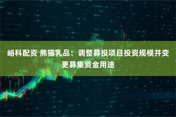 峪科配资 熊猫乳品：调整募投项目投资规模并变更募集资金用途