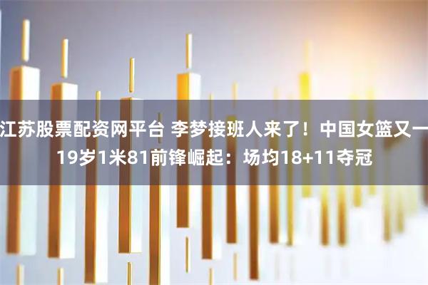 江苏股票配资网平台 李梦接班人来了！中国女篮又一19岁1米81前锋崛起：场均18+11夺冠