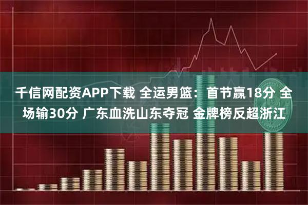 千信网配资APP下载 全运男篮：首节赢18分 全场输30分 广东血洗山东夺冠 金牌榜反超浙江