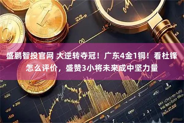 盛鹏智投官网 大逆转夺冠！广东4金1铜！看杜锋怎么评价，盛赞3小将未来成中坚力量