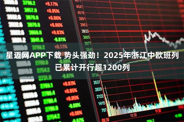 星迈网APP下载 势头强劲!2025年浙江中欧班列已累计开行超1200列