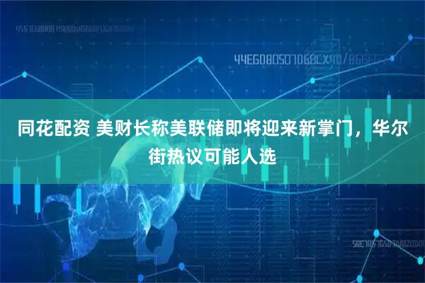 同花配资 美财长称美联储即将迎来新掌门，华尔街热议可能人选