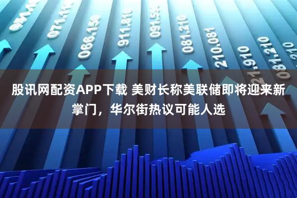 股讯网配资APP下载 美财长称美联储即将迎来新掌门，华尔街热议可能人选