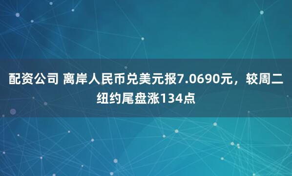 配资公司 离岸人民币兑美元报7.0690元，较周二纽约尾盘涨134点