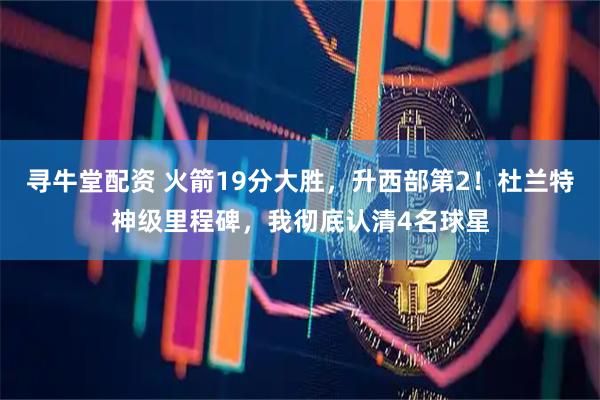 寻牛堂配资 火箭19分大胜，升西部第2！杜兰特神级里程碑，我彻底认清4名球星