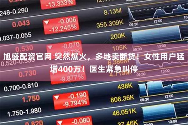 旭盛配资官网 突然爆火，多地卖断货！女性用户猛增400万！医生紧急叫停