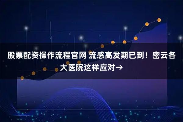 股票配资操作流程官网 流感高发期已到!密云各大医院这样应对→