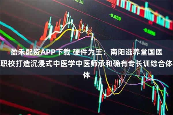 盈禾配资APP下载 硬件为王:南阳滋养堂国医职校打造沉浸式中医学中医师承和确有专长训综合体