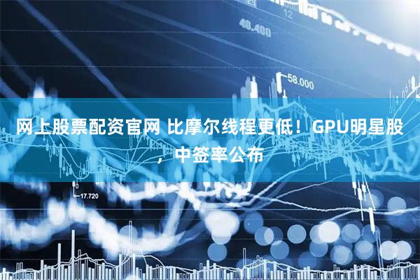 网上股票配资官网 比摩尔线程更低！GPU明星股，中签率公布
