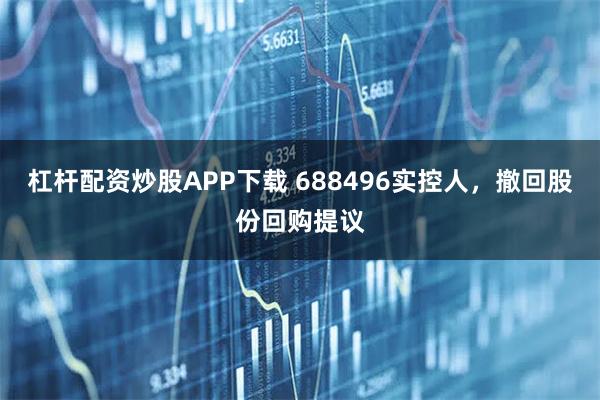 杠杆配资炒股APP下载 688496实控人，撤回股份回购提议