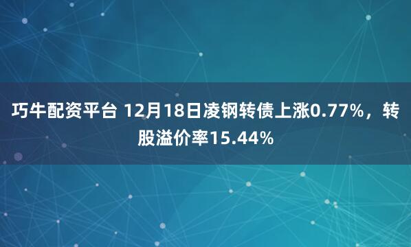 巧牛配资平台 12月18日凌钢转债上涨0.77%，转股溢价率15.44%