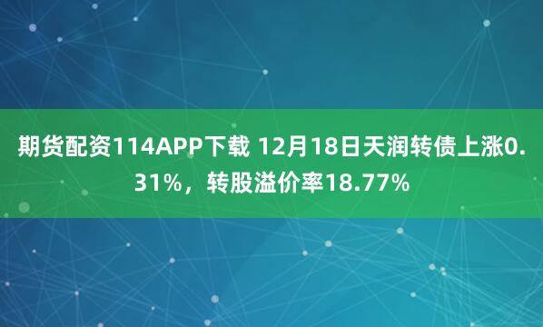 期货配资114APP下载 12月18日天润转债上涨0.31%，转股溢价率18.77%