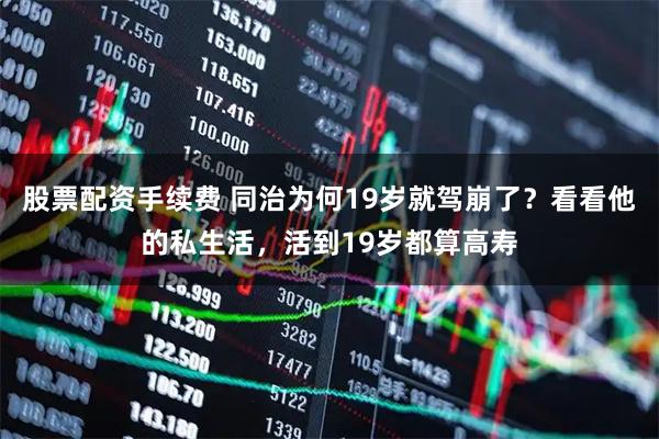 股票配资手续费 同治为何19岁就驾崩了？看看他的私生活，活到19岁都算高寿