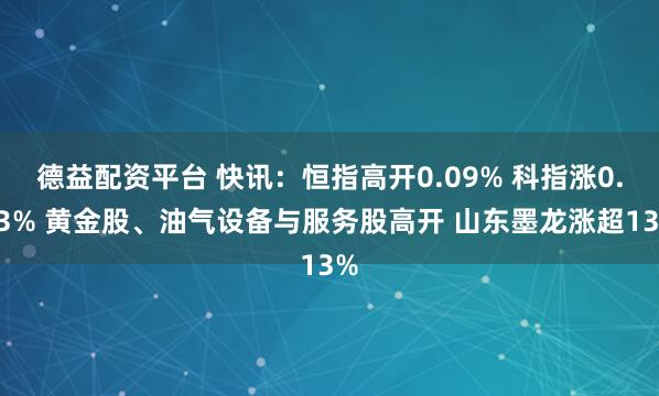 德益配资平台 快讯：恒指高开0.09% 科指涨0.33% 黄金股、油气设备与服务股高开 山东墨龙涨超13%