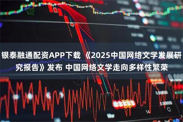 银泰融通配资APP下载 《2025中国网络文学发展研究报告》发布 中国网络文学走向多样性繁荣