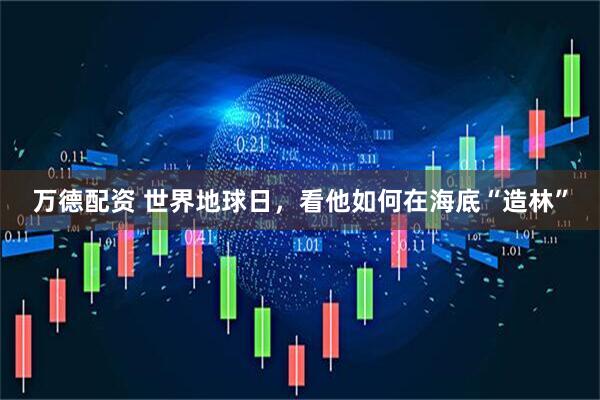 万德配资 世界地球日，看他如何在海底“造林”