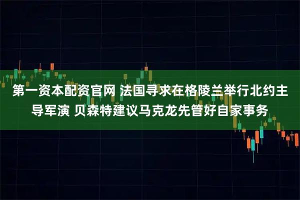 第一资本配资官网 法国寻求在格陵兰举行北约主导军演 贝森特建议马克龙先管好自家事务
