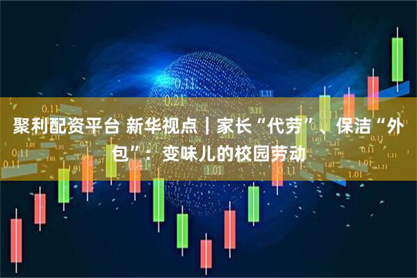 聚利配资平台 新华视点｜家长“代劳”、保洁“外包”：变味儿的校园劳动