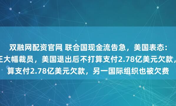双融网配资官网 联合国现金流告急，美国表态：付一部分！世卫组织正大幅裁员，美国退出后不打算支付2.78亿美元欠款，另一国际组织也被欠费