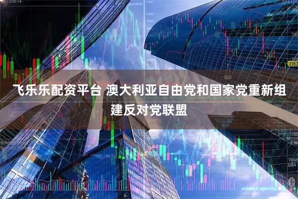飞乐乐配资平台 澳大利亚自由党和国家党重新组建反对党联盟