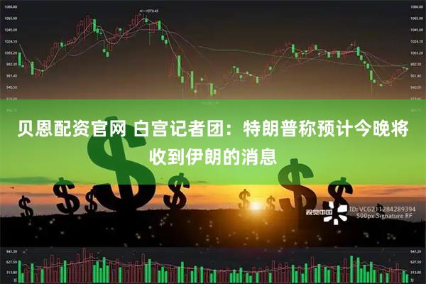 贝恩配资官网 白宫记者团：特朗普称预计今晚将收到伊朗的消息
