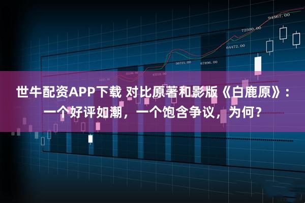 世牛配资APP下载 对比原著和影版《白鹿原》：一个好评如潮，一个饱含争议，为何？