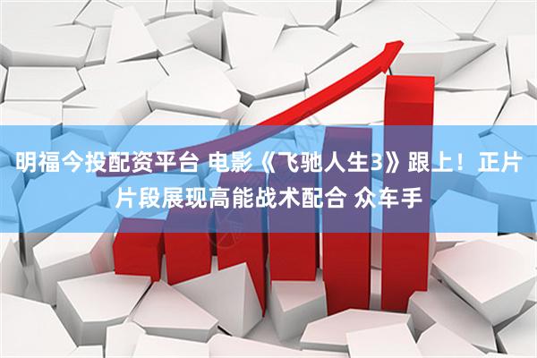明福今投配资平台 电影《飞驰人生3》跟上！正片片段展现高能战术配合 众车手