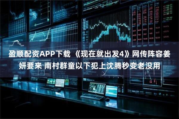 盈顺配资APP下载 《现在就出发4》网传阵容姜妍要来 南村群童以下犯上沈腾秒变老没用