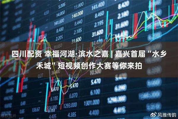 四川配资 幸福河湖·滨水之嘉 | 嘉兴首届“水乡禾城”短视频创作大赛等你来拍