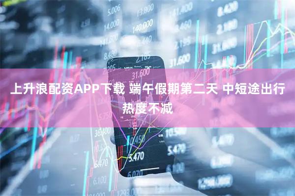 上升浪配资APP下载 端午假期第二天 中短途出行热度不减