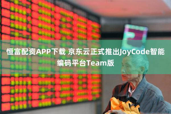 恒富配资APP下载 京东云正式推出JoyCode智能编码平台Team版
