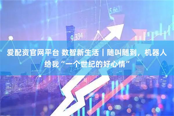爱配资官网平台 数智新生活|随叫随到,机器人给我“一个世纪的好心情”