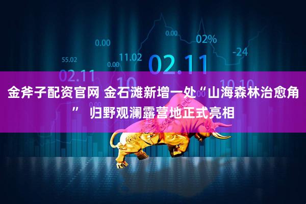 金斧子配资官网 金石滩新增一处“山海森林治愈角” 归野观澜露营地正式亮相