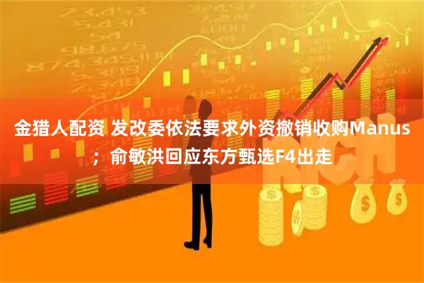 金猎人配资 发改委依法要求外资撤销收购Manus；俞敏洪回应东方甄选F4出走